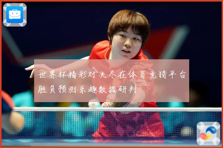 世界杯精彩对决尽在体育竞猜平台胜负预测乐趣数据研判