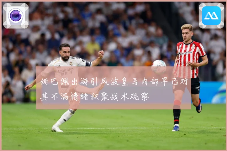 姆巴佩出游引风波皇马内部早已对其不满情绪积聚战术观察