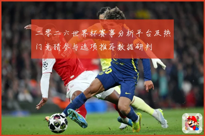 二零二六世界杯赛事分析平台及热门竞猜参与选项推荐数据研判