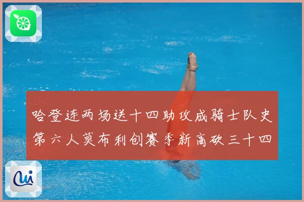 哈登连两场送十四助攻成骑士队史第六人莫布利创赛季新高砍三十四赛场复盘