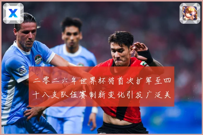 二零二六年世界杯将首次扩军至四十八支队伍赛制新变化引发广泛关战术观察