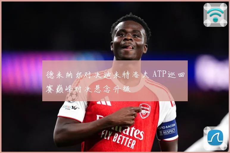 德米纳尔对决迪米特洛夫 ATP巡回赛巅峰对决悬念升级