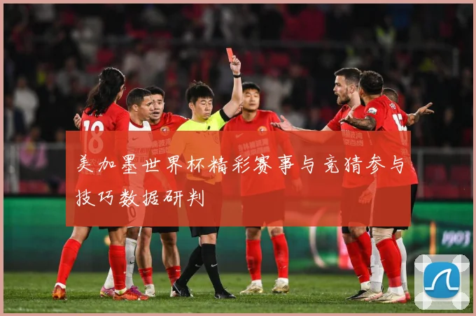 美加墨世界杯精彩赛事与竞猜参与技巧数据研判