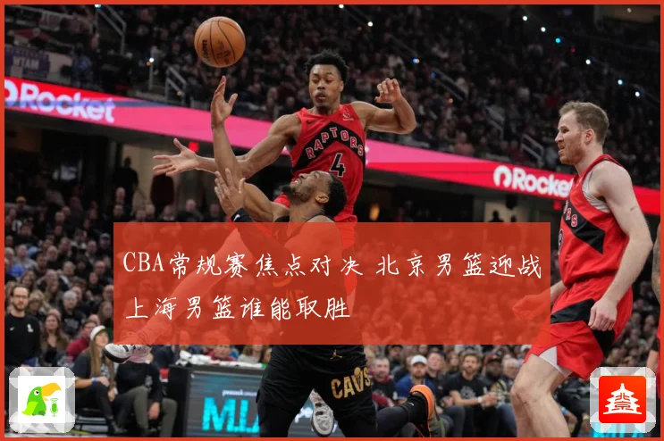 CBA常规赛焦点对决 北京男篮迎战上海男篮谁能取胜