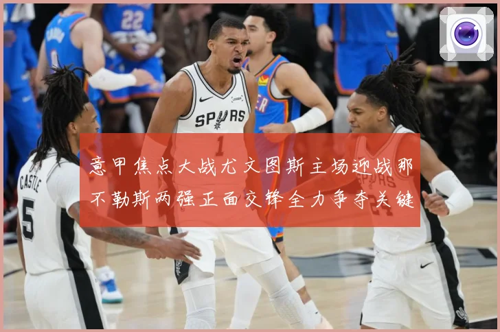 意甲焦点大战尤文图斯主场迎战那不勒斯两强正面交锋全力争夺关键胜利与三分