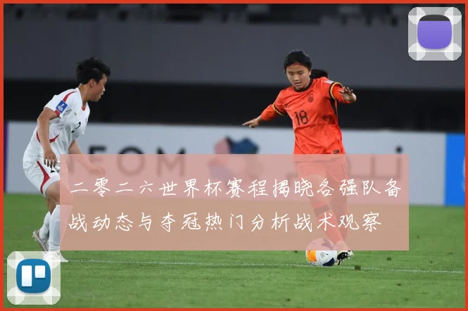 二零二六世界杯赛程揭晓各强队备战动态与夺冠热门分析战术观察