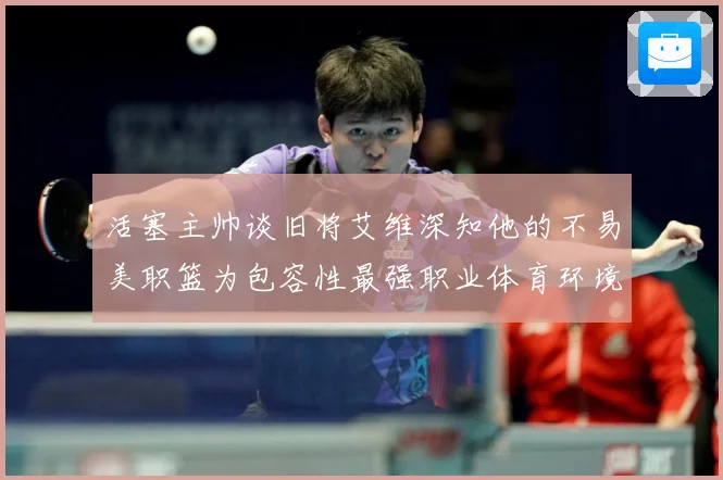 活塞主帅谈旧将艾维深知他的不易美职篮为包容性最强职业体育环境赛场复盘