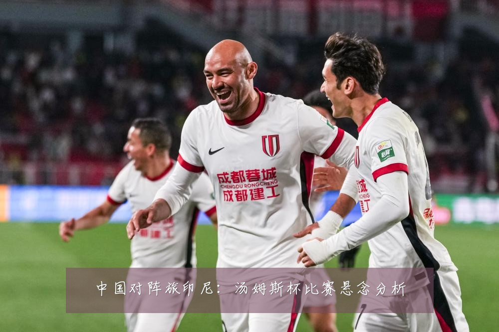 中国对阵旅印尼：汤姆斯杯比赛悬念分析