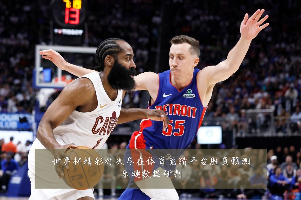 世界杯精彩对决尽在体育竞猜平台胜负预测乐趣数据研判