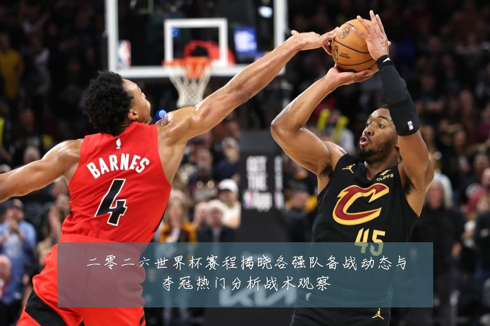 二零二六世界杯赛程揭晓各强队备战动态与夺冠热门分析战术观察