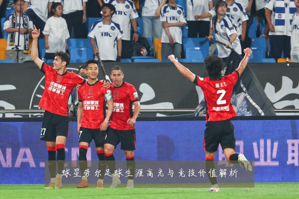 球星劳尔足球生涯高光与竞技价值解析