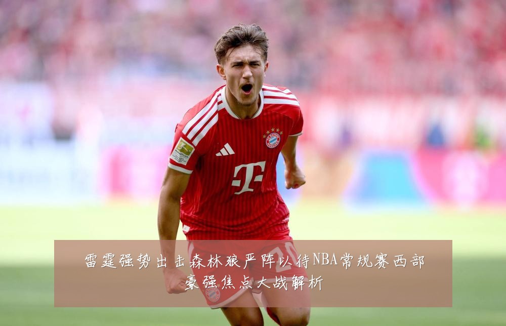 雷霆强势出击森林狼严阵以待NBA常规赛西部豪强焦点大战解析