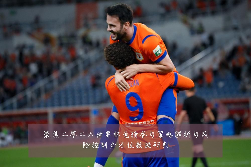 聚焦二零二六世界杯竞猜参与策略解析与风险控制全方位数据研判